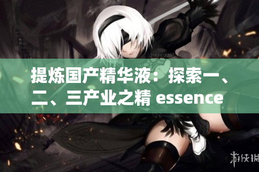 提煉國產(chǎn)精華液：探索一、二、三產(chǎn)業(yè)之精 essence of Chinese skincare exploring the essence of primary, secondary, and tertiary industries