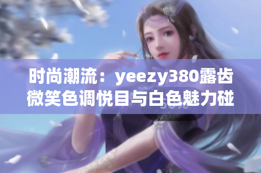 時(shí)尚潮流：yeezy380露齒微笑色調(diào)悅目與白色魅力碰撞