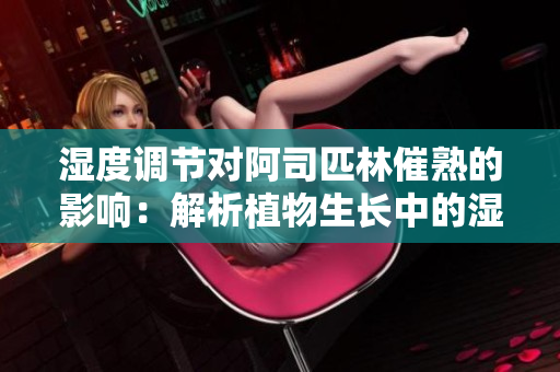 濕度調(diào)節(jié)對(duì)阿司匹林催熟的影響：解析植物生長(zhǎng)中的濕度因素