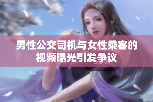 男性公交司機(jī)與女性乘客的視頻曝光引發(fā)爭(zhēng)議