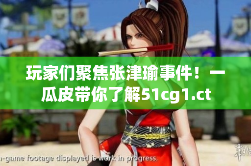 玩家們聚焦張津瑜事件！一瓜皮帶你了解51cg1.ct