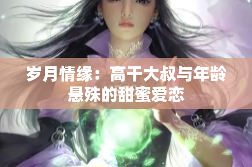歲月情緣：高干大叔與年齡懸殊的甜蜜愛戀