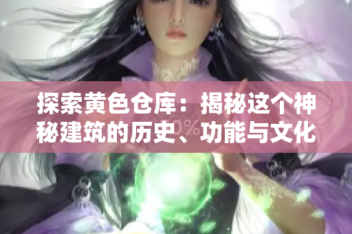 探索黃色倉庫：揭秘這個(gè)神秘建筑的歷史、功能與文化意義