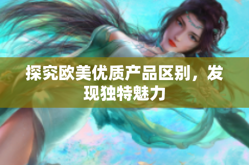 探究歐美優(yōu)質(zhì)產(chǎn)品區(qū)別，發(fā)現(xiàn)獨特魅力