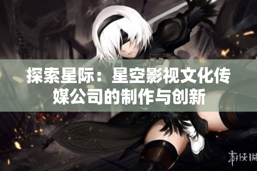 探索星際：星空影視文化傳媒公司的制作與創(chuàng)新