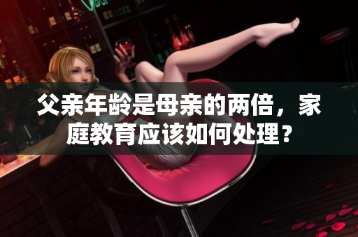 父親年齡是母親的兩倍，家庭教育應(yīng)該如何處理？