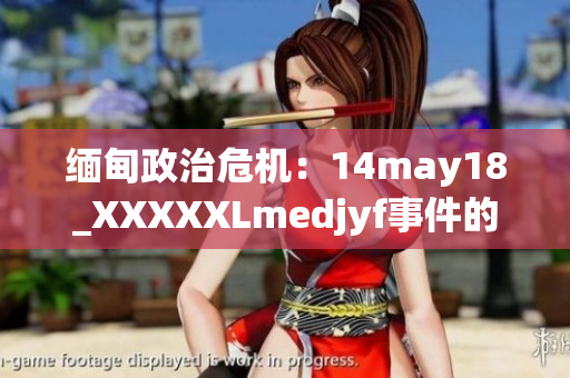 緬甸政治危機：14may18_XXXXXLmedjyf事件的深度解析