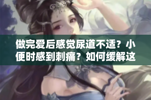 做完愛后感覺尿道不適？小便時感到刺痛？如何緩解這種癥狀？