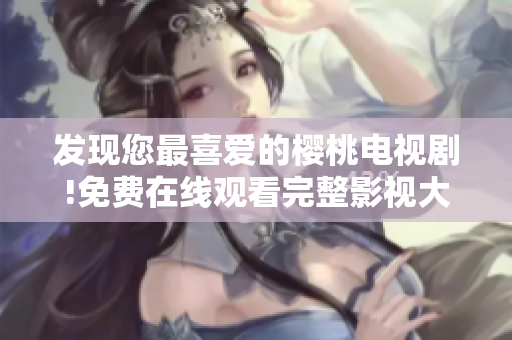 發(fā)現(xiàn)您最喜愛的櫻桃電視劇!免費在線觀看完整影視大全!