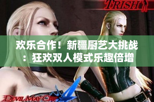 歡樂合作！新疆廚藝大挑戰(zhàn)：狂歡雙人模式樂趣倍增