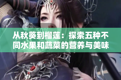從秋葵到榴蓮：探索五種不同水果和蔬菜的營養(yǎng)與美味