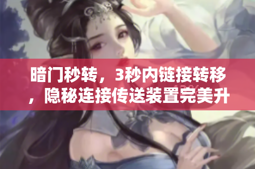 暗門秒轉(zhuǎn)，3秒內(nèi)鏈接轉(zhuǎn)移，隱秘連接傳送裝置完美升級(jí)