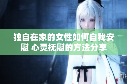 獨自在家的女性如何自我安慰 心靈撫慰的方法分享