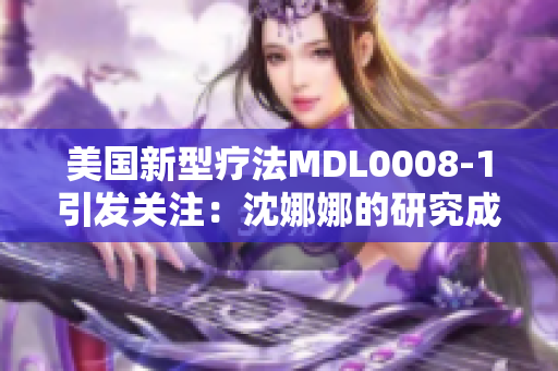 美國新型療法MDL0008-1引發(fā)關(guān)注：沈娜娜的研究成果