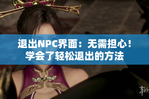 退出NPC界面：無需擔(dān)心！學(xué)會了輕松退出的方法