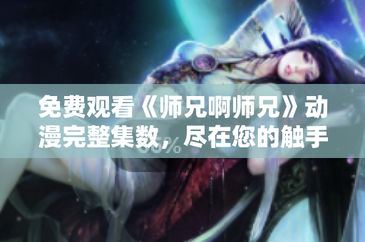 免費觀看《師兄啊師兄》動漫完整集數(shù)，盡在您的觸手可及！