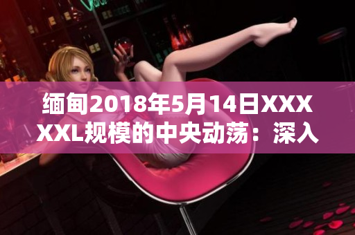 緬甸2018年5月14日XXXXXL規(guī)模的中央動蕩：深入剖析影響與后果