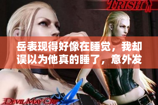 岳表現(xiàn)得好像在睡覺，我卻誤以為他真的睡了，意外發(fā)生了