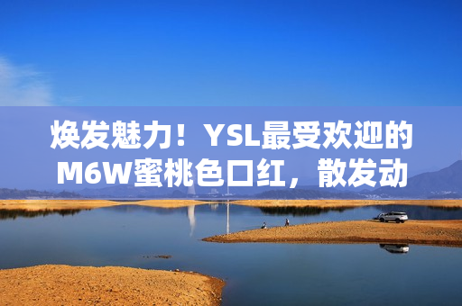 煥發(fā)魅力！YSL最受歡迎的M6W蜜桃色口紅，散發(fā)動(dòng)人光彩