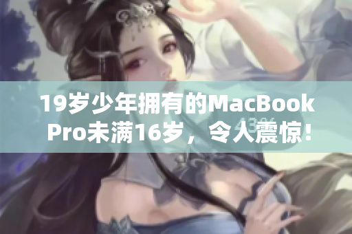 19歲少年擁有的MacBook Pro未滿16歲，令人震驚！