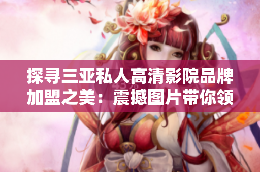 探尋三亞私人高清影院品牌加盟之美：震撼圖片帶你領(lǐng)略影院新風(fēng)尚