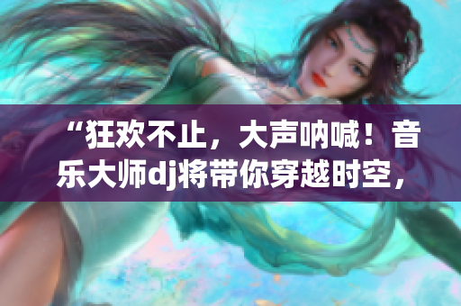 “狂歡不止，大聲吶喊！音樂大師dj將帶你穿越時空，體驗(yàn)狂野派對！”