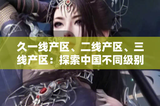 久一線產(chǎn)區(qū)、二線產(chǎn)區(qū)、三線產(chǎn)區(qū)：探索中國不同級別城市的經(jīng)濟(jì)發(fā)展差異