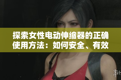 探索女性電動伸縮器的正確使用方法：如何安全、有效地使用這款性健康工具