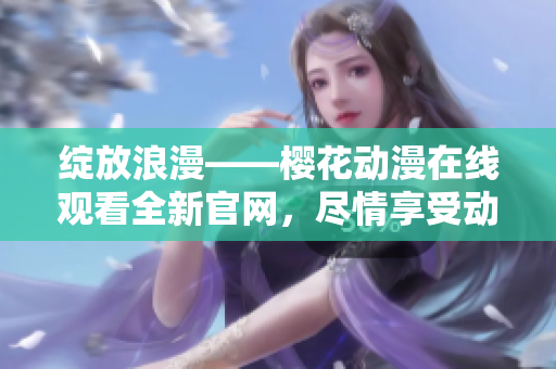 綻放浪漫——櫻花動漫在線觀看全新官網(wǎng)，盡情享受動漫世界的浪漫情懷！