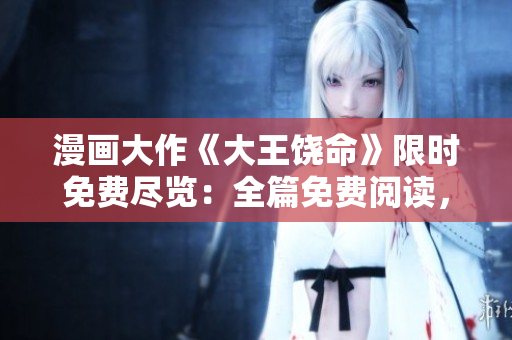 漫畫大作《大王饒命》限時(shí)免費(fèi)盡覽：全篇免費(fèi)閱讀，暢享驚險(xiǎn)刺激的漫畫世界