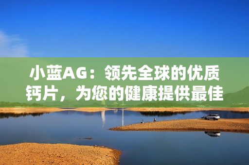 小藍(lán)AG：領(lǐng)先全球的優(yōu)質(zhì)鈣片，為您的健康提供最佳支持