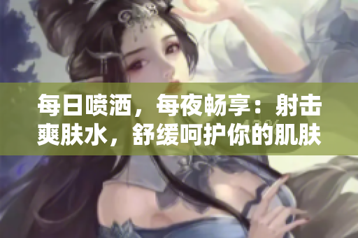 每日噴灑，每夜暢享：射擊爽膚水，舒緩呵護你的肌膚