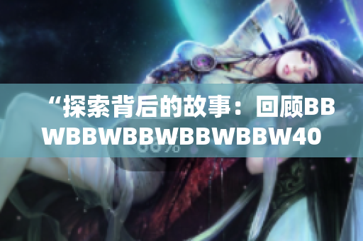 “探索背后的故事：回顧BBWBBWBBWBBWBBW40年的歷程與成就”