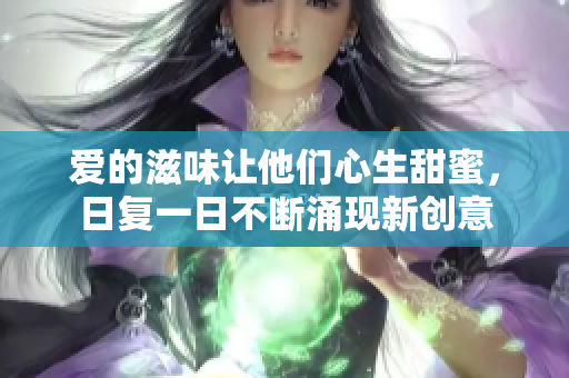 愛的滋味讓他們心生甜蜜，日復(fù)一日不斷涌現(xiàn)新創(chuàng)意