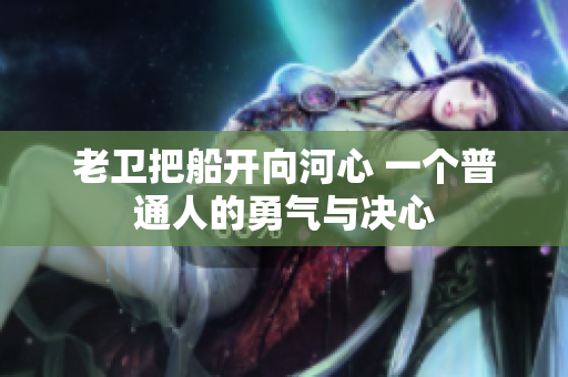 老衛(wèi)把船開向河心 一個普通人的勇氣與決心