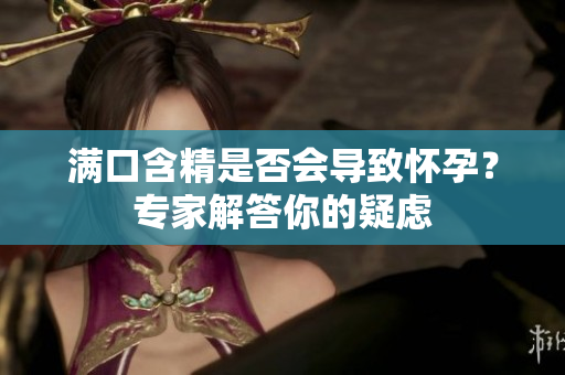 滿口含精是否會(huì)導(dǎo)致懷孕？專家解答你的疑慮