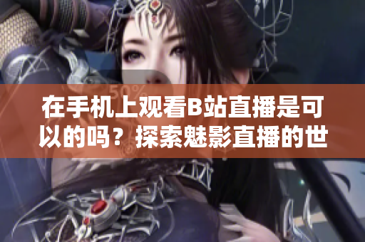在手機(jī)上觀看B站直播是可以的嗎？探索魅影直播的世界