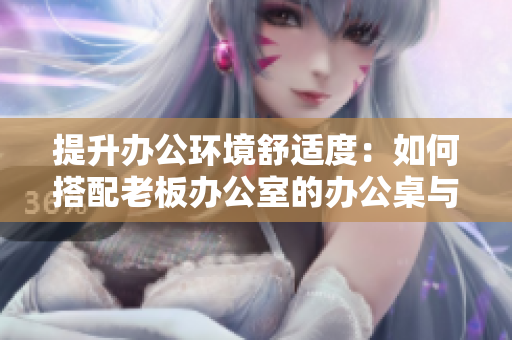 提升辦公環(huán)境舒適度:如何搭配老板辦公室的辦公桌與沙發(fā) 提升辦公環(huán)境舒適度:如何搭配老板辦公室的辦公桌與沙發(fā)