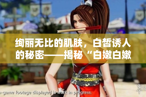 絢麗無比的肌膚,白皙誘人的秘密——揭秘“白嫩白嫩BBBBBBBBB” 絢麗無比的肌膚,白皙誘人的秘密——揭秘“白嫩白嫩BBBBBBBBB”