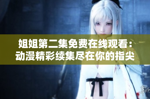 姐姐第二集免費在線觀看:動漫精彩續(xù)集盡在你的指尖 姐姐第二集免費在線觀看:動漫精彩續(xù)集盡在你的指尖