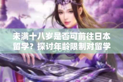 未滿十八歲是否可前往日本留學(xué)?探討年齡限制對(duì)留學(xué)資格的影響 未滿十八歲是否可前往日本留學(xué)?探討年齡限制對(duì)留學(xué)資格的影響