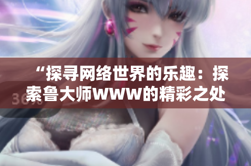 “探尋網(wǎng)絡(luò)世界的樂趣：探索魯大師WWW的精彩之處”