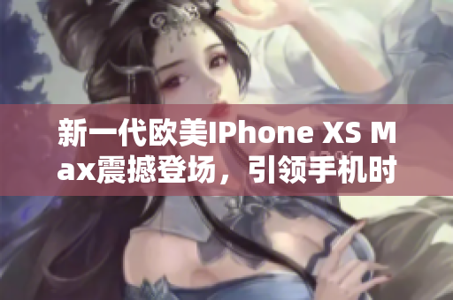 新一代歐美IPhone XS Max震撼登場(chǎng)，引領(lǐng)手機(jī)時(shí)尚潮流，絕對(duì)值得擁有！
