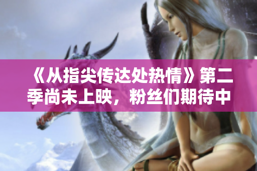 《從指尖傳達(dá)處熱情》第二季尚未上映，粉絲們期待中！