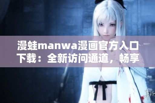 漫蛙manwa漫畫官方入口下載：全新訪問通道，暢享最新熱門漫畫！