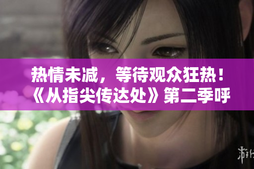 熱情未減，等待觀眾狂熱！《從指尖傳達處》第二季呼之欲出，敬請期待！