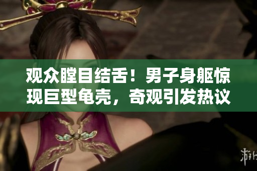 觀眾瞠目結舌！男子身軀驚現(xiàn)巨型龜殼，奇觀引發(fā)熱議