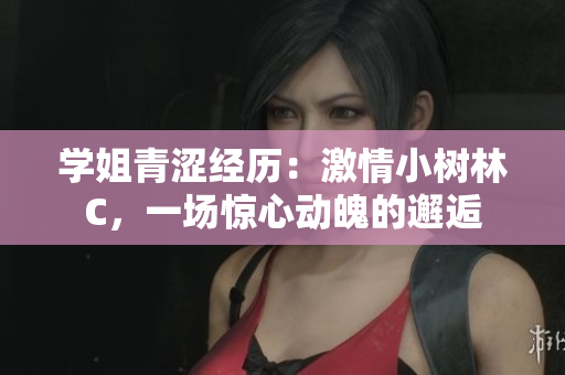 學姐青澀經(jīng)歷：激情小樹林C，一場驚心動魄的邂逅