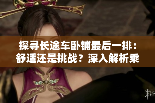 探尋長途車臥鋪最后一排：舒適還是挑戰(zhàn)？深入解析乘客的體驗與選擇
