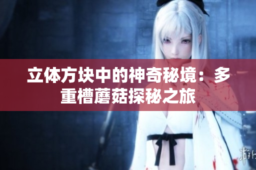 立體方塊中的神奇秘境：多重槽蘑菇探秘之旅